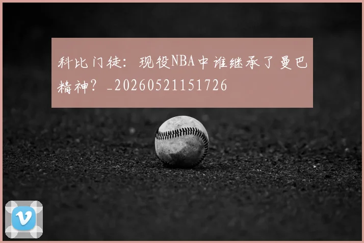 科比门徒:现役NBA中谁继承了曼巴精神?_20260521151726