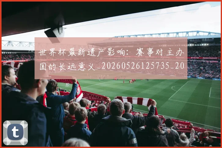 世界杯最新遗产影响：赛事对主办国的长远意义_20260526125735_20260715192558