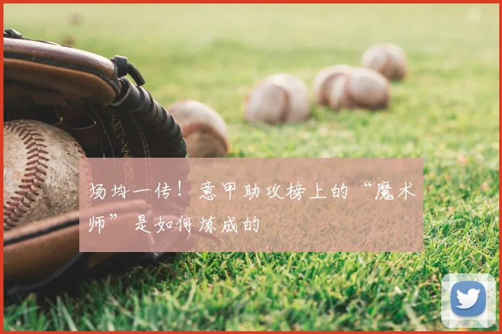 场均一传!意甲助攻榜上的“魔术师”是如何炼成的