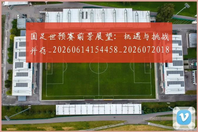 国足世预赛前景展望:机遇与挑战并存_20260614154458_20260720180651