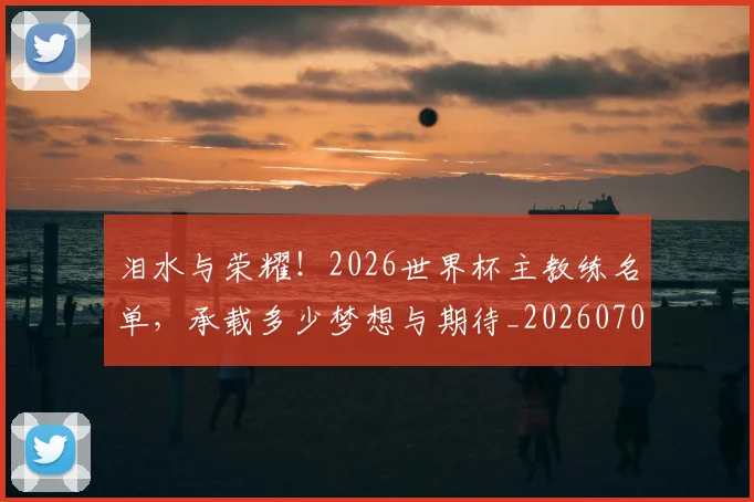 泪水与荣耀!2026世界杯主教练名单,承载多少梦想与期待_20260707154233