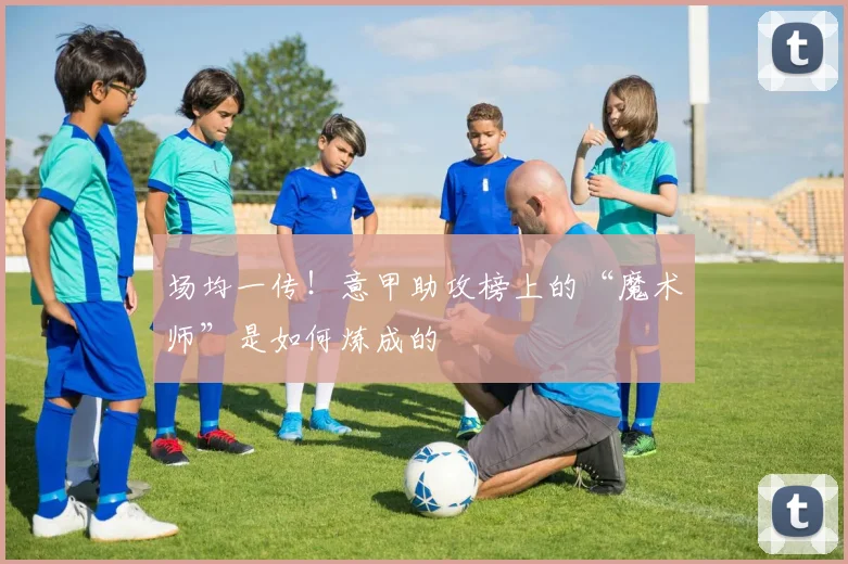 场均一传！意甲助攻榜上的“魔术师”是如何炼成的