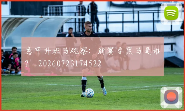 意甲升班马观察:新赛季黑马是谁?_20260723174522