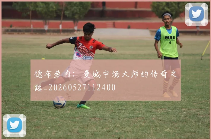 德布劳内：曼城中场大师的传奇之路_20260527112400