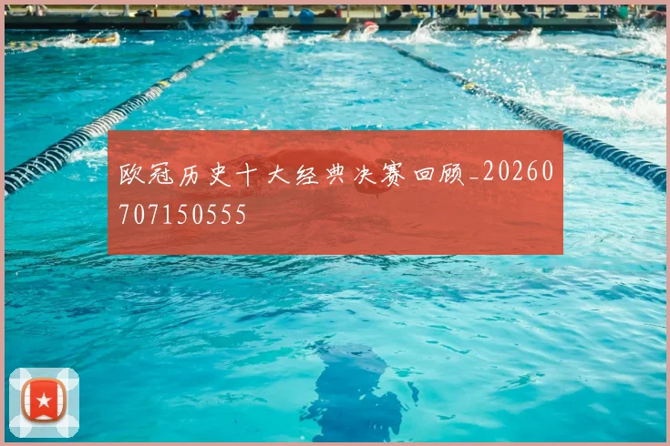欧冠历史十大经典决赛回顾_20260707150555