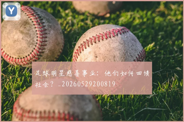 足球明星慈善事业:他们如何回馈社会?_20260529200819