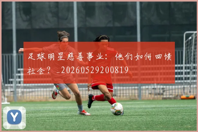 足球明星慈善事业:他们如何回馈社会?_20260529200819
