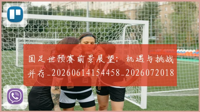 国足世预赛前景展望:机遇与挑战并存_20260614154458_20260720180651