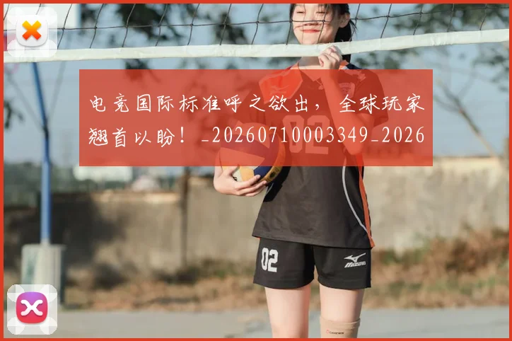 电竞国际标准呼之欲出,全球玩家翘首以盼!_20260710003349_20260802162042