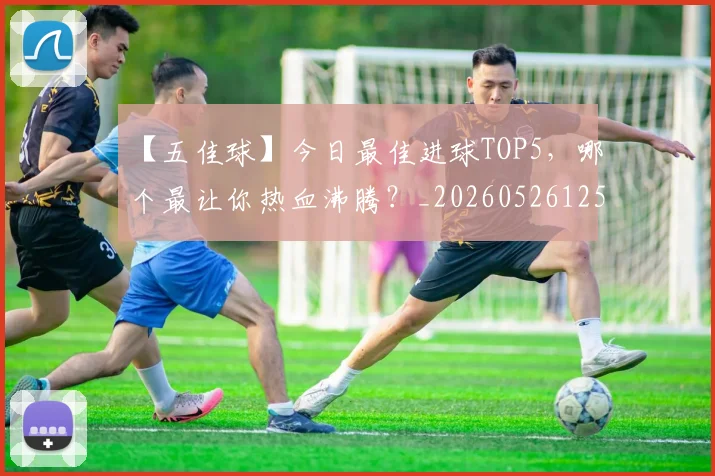 【五佳球】今日最佳进球TOP5，哪个最让你热血沸腾？_20260526125619_20260716181049