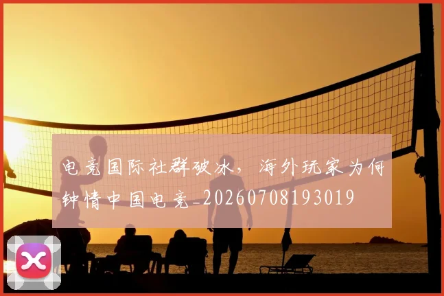 电竞国际社群破冰，海外玩家为何钟情中国电竞_20260708193019