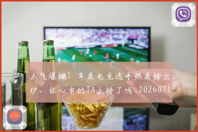 人气爆棚！年度电竞选手热度榜出炉，你心中的TA上榜了吗_20260718000038