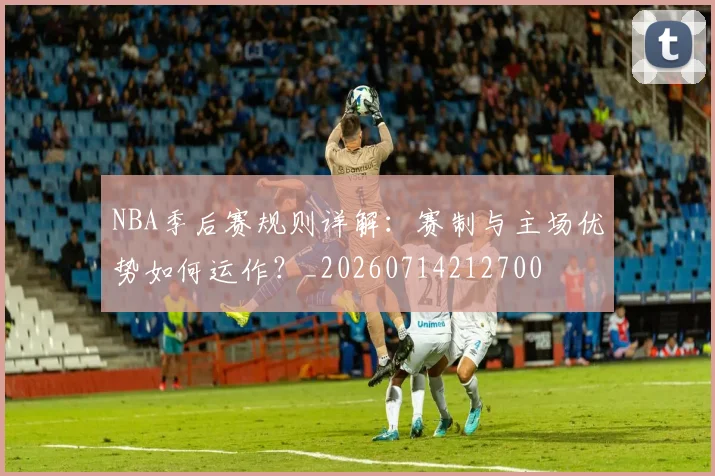 NBA季后赛规则详解：赛制与主场优势如何运作？_20260714212700
