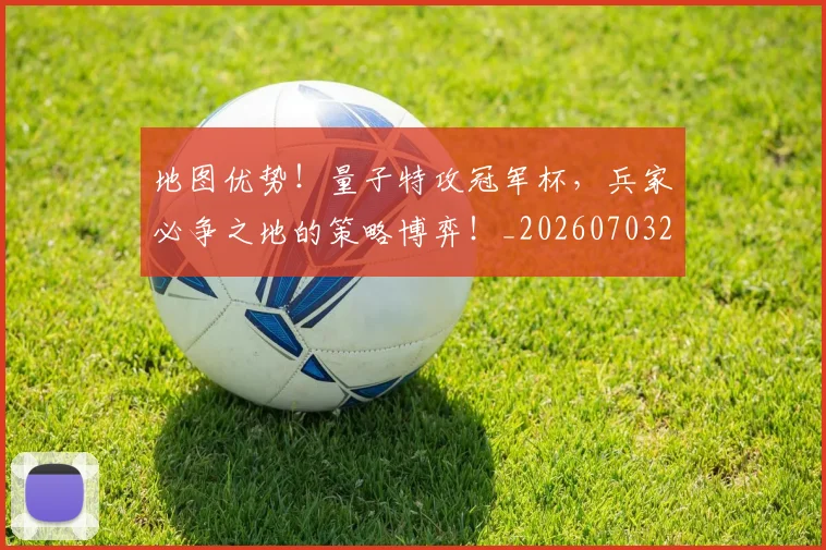 地图优势!量子特攻冠军杯,兵家必争之地的策略博弈!_20260703225324_20260719171116
