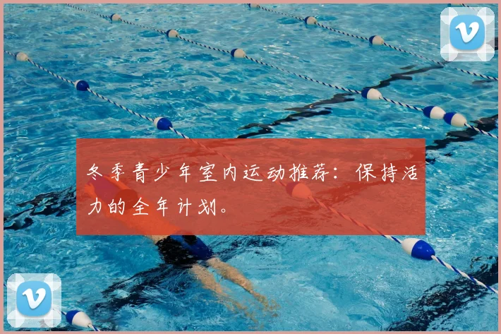 冬季青少年室内运动推荐：保持活力的全年计划。