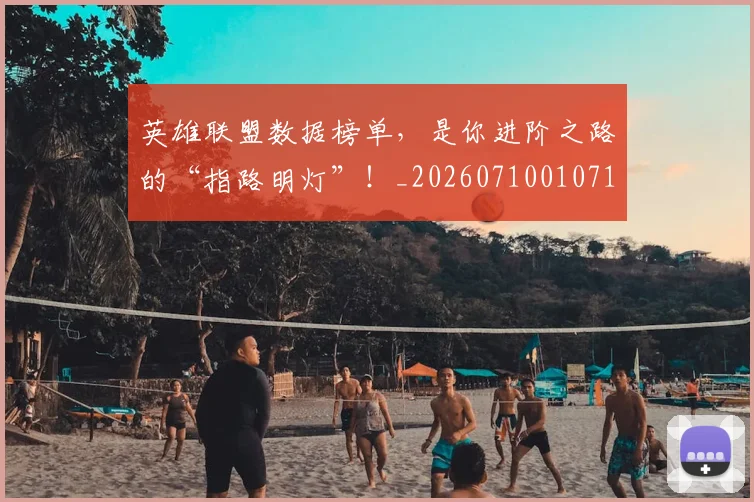 英雄联盟数据榜单,是你进阶之路的“指路明灯”!_20260710010713