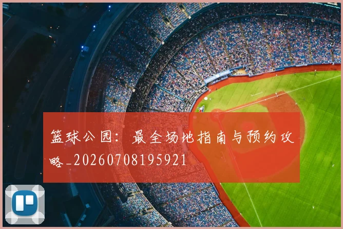 篮球公园：最全场地指南与预约攻略_20260708195921