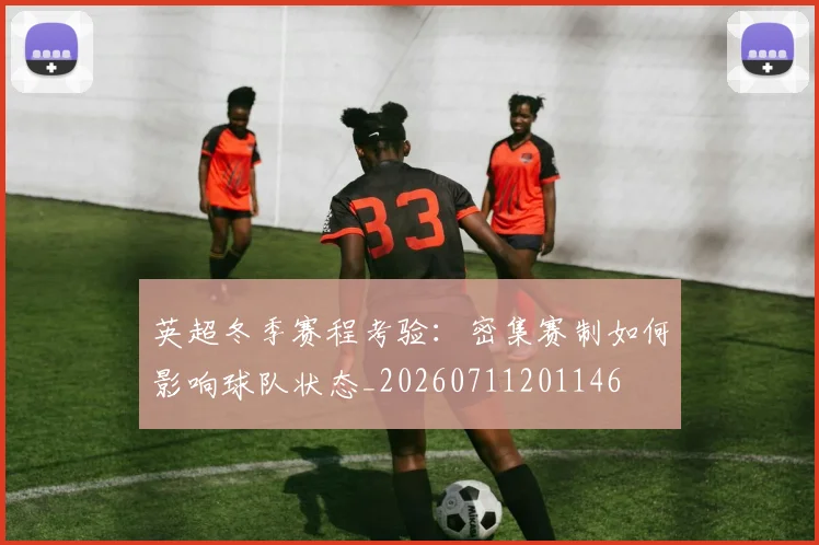 英超冬季赛程考验：密集赛制如何影响球队状态_20260711201146