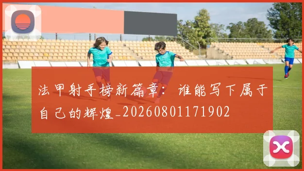 法甲射手榜新篇章:谁能写下属于自己的辉煌_20260801171902