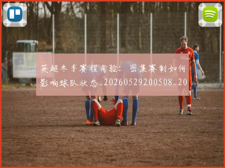 英超冬季赛程考验：密集赛制如何影响球队状态_20260529200508_20260711201148_20260803144726
