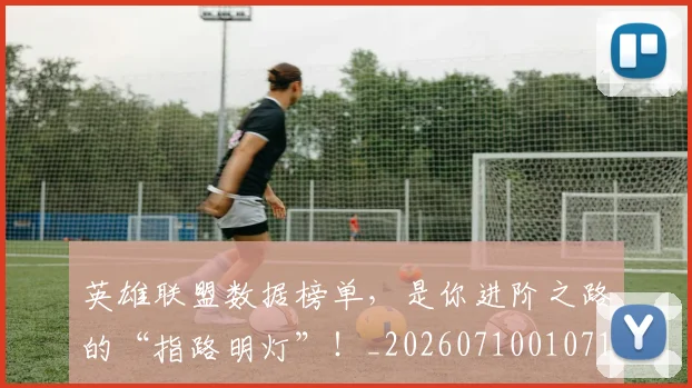 英雄联盟数据榜单，是你进阶之路的“指路明灯”！_20260710010713