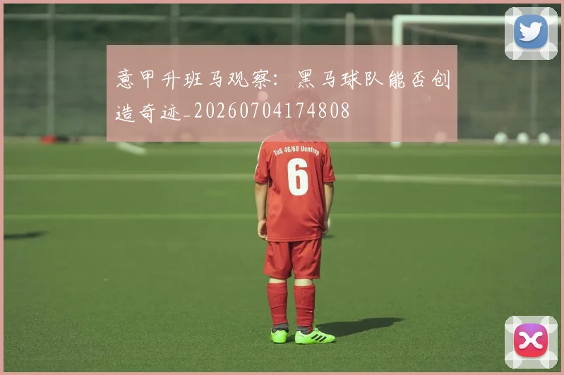 意甲升班马观察:黑马球队能否创造奇迹_20260704174808
