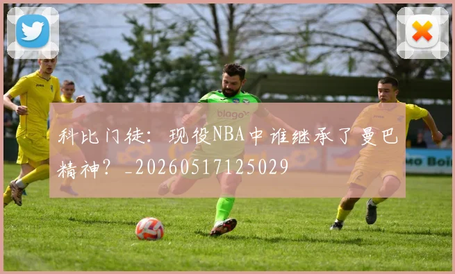 科比门徒:现役NBA中谁继承了曼巴精神?_20260517125029