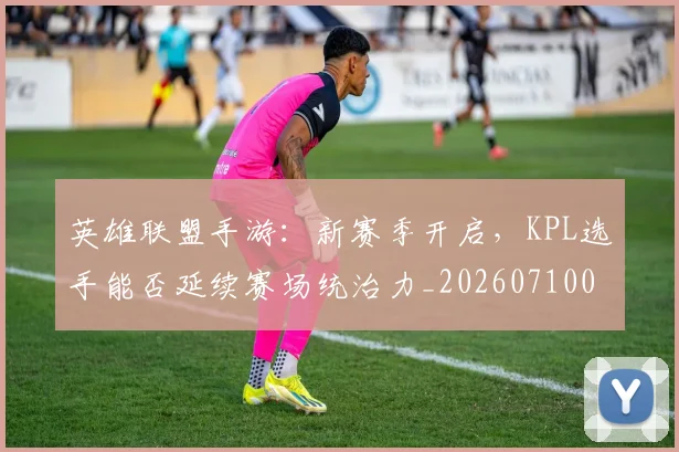 英雄联盟手游：新赛季开启，KPL选手能否延续赛场统治力_20260710010711