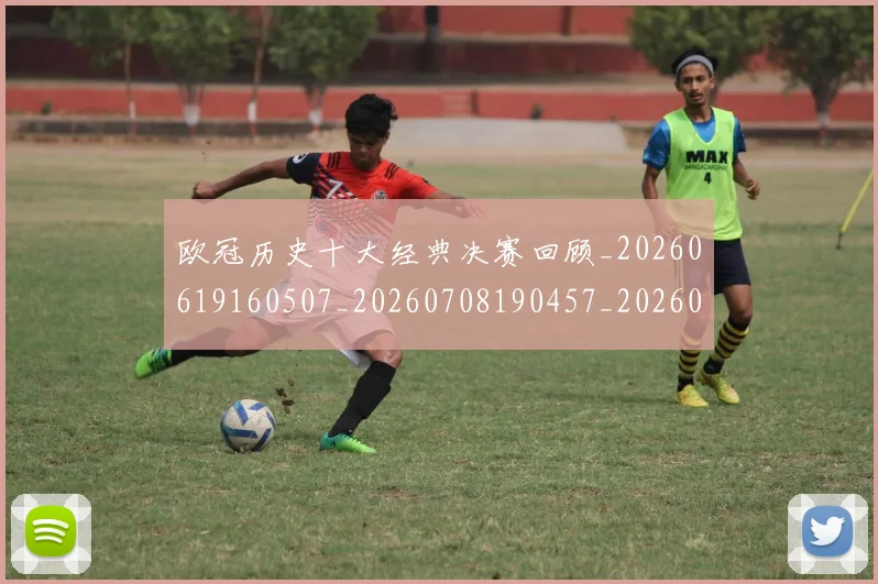 欧冠历史十大经典决赛回顾_20260619160507_20260708190457_20260801180253