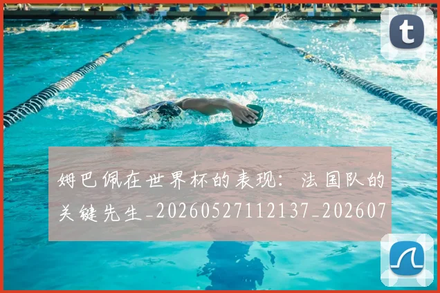 姆巴佩在世界杯的表现:法国队的关键先生_20260527112137_20260703231456_20260720185235