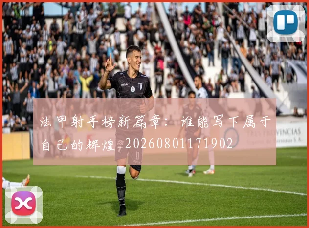 法甲射手榜新篇章：谁能写下属于自己的辉煌_20260801171902