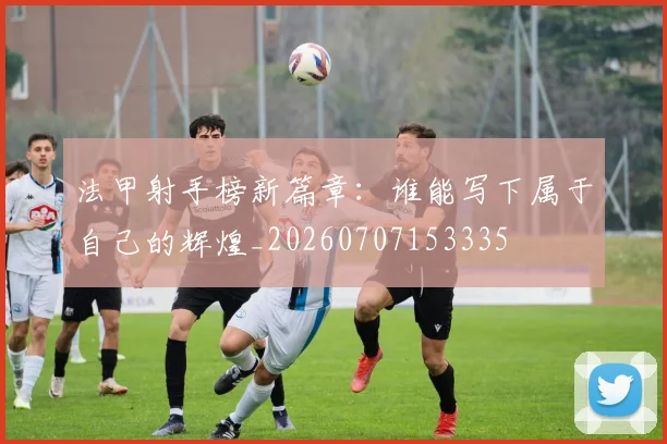 法甲射手榜新篇章：谁能写下属于自己的辉煌_20260707153335