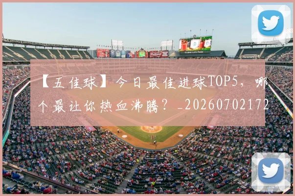 【五佳球】今日最佳进球TOP5,哪个最让你热血沸腾?_20260702172842_20260716181053