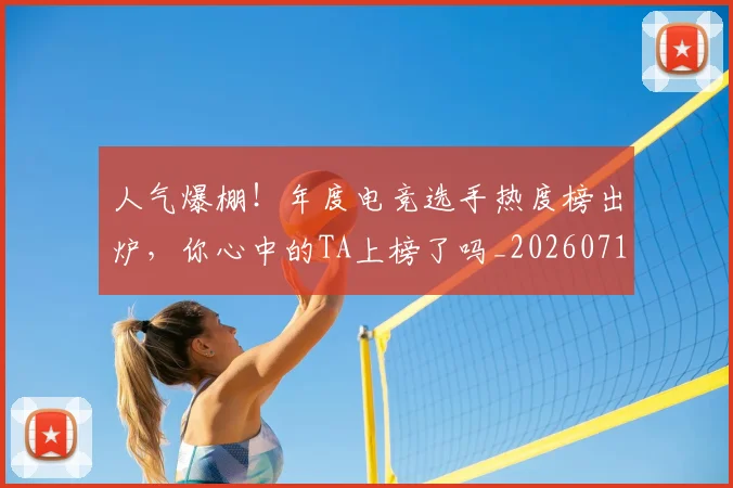 人气爆棚!年度电竞选手热度榜出炉,你心中的TA上榜了吗_20260718000038