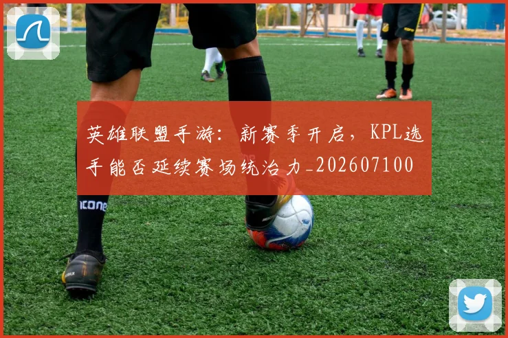 英雄联盟手游:新赛季开启,KPL选手能否延续赛场统治力_20260710010711