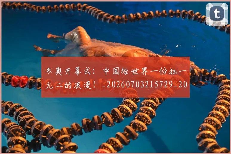 冬奥开幕式：中国给世界一份独一无二的浪漫！_20260703215729_20260718005642