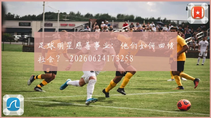 足球明星慈善事业：他们如何回馈社会？_20260624173258