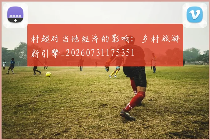 村超对当地经济的影响：乡村旅游新引擎_20260731175351