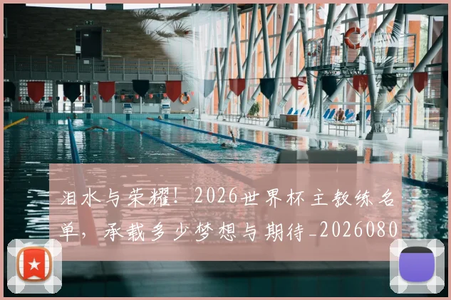 泪水与荣耀!2026世界杯主教练名单,承载多少梦想与期待_20260801173715