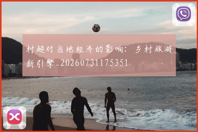 村超对当地经济的影响:乡村旅游新引擎_20260731175351