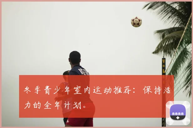 冬季青少年室内运动推荐：保持活力的全年计划。