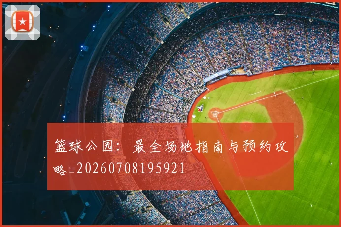 篮球公园：最全场地指南与预约攻略_20260708195921