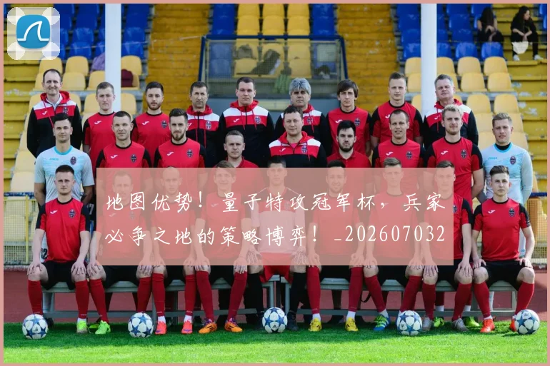 地图优势！量子特攻冠军杯，兵家必争之地的策略博弈！_20260703225324_20260719171116
