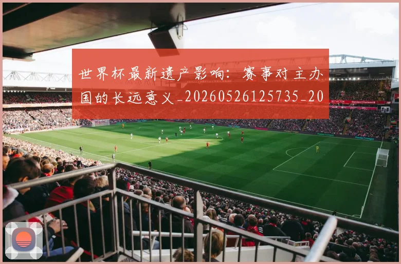 世界杯最新遗产影响:赛事对主办国的长远意义_20260526125735_20260702195933