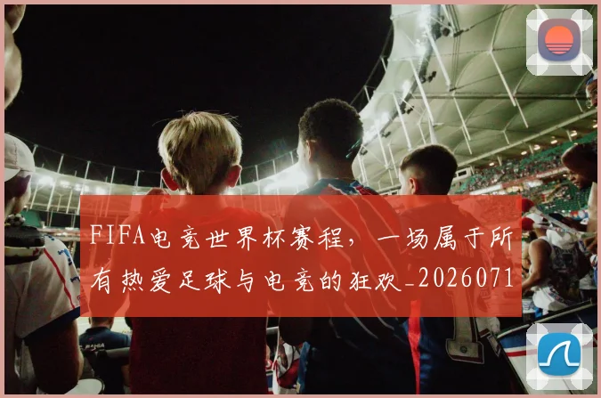 FIFA电竞世界杯赛程，一场属于所有热爱足球与电竞的狂欢_20260713234424